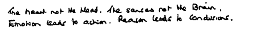 KR: The heart not the head. The senses not the brain. Emotion leads to action. Reason leads to conclusions