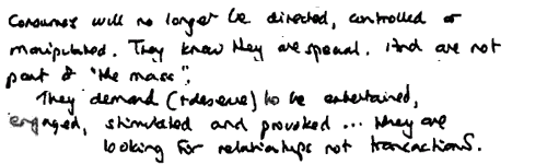 KR: Consumers will no longer be directed, controlled or manipulated. They know they are special and are not part of "the mass". They demand (+deserve) to be entertained, engaged, stimulated and provoked.They're looking for relationships, not transactions.